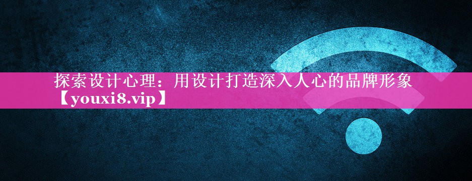探索设计心理：用设计打造深入人心的品牌形象