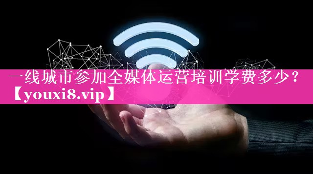 一线城市参加全媒体运营培训学费多少？