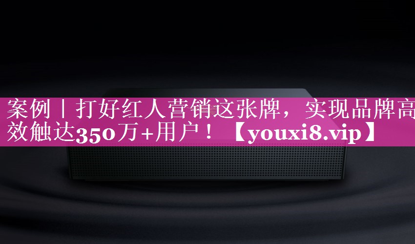 案例｜打好红人营销这张牌，实现品牌高效触达350万+用户！