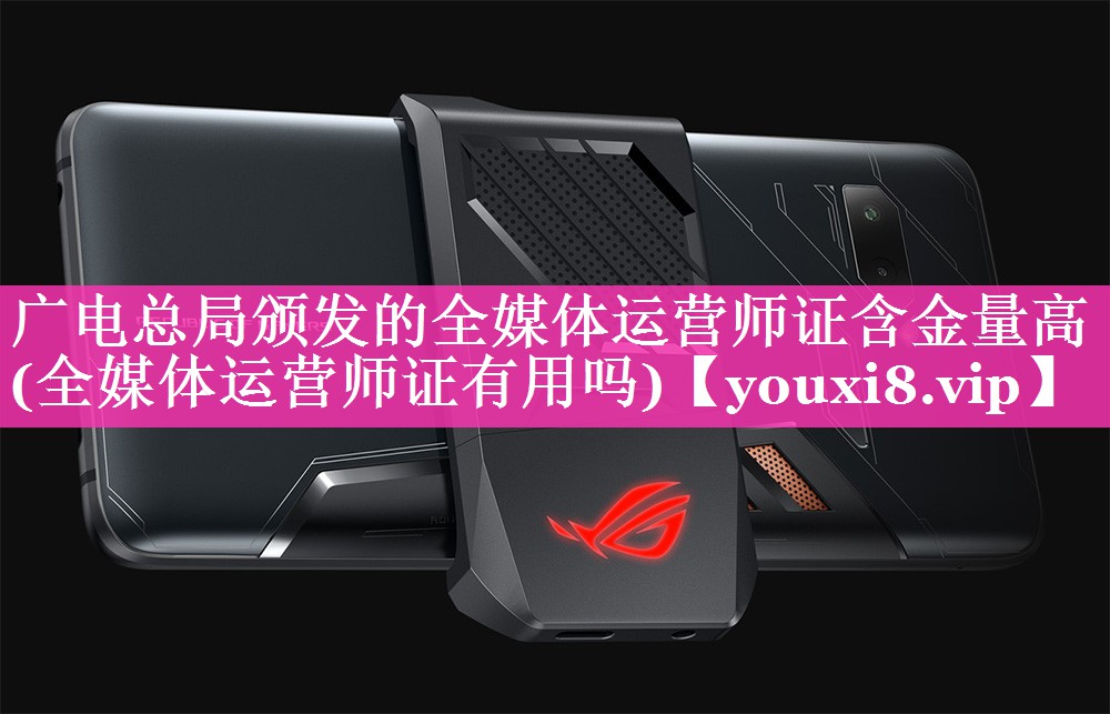 广电总局颁发的全媒体运营师证含金量高(全媒体运营师证有用吗)