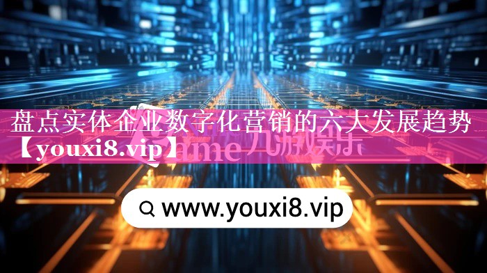 盘点实体企业数字化营销的六大发展趋势