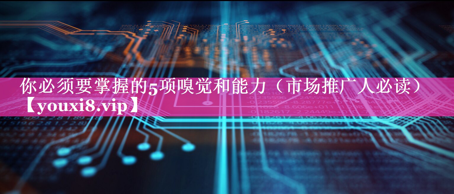 你必须要掌握的5项嗅觉和能力（市场推广人必读）