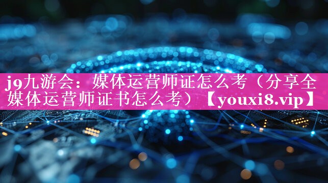 媒体运营师证怎么考（分享全媒体运营师证书怎么考）