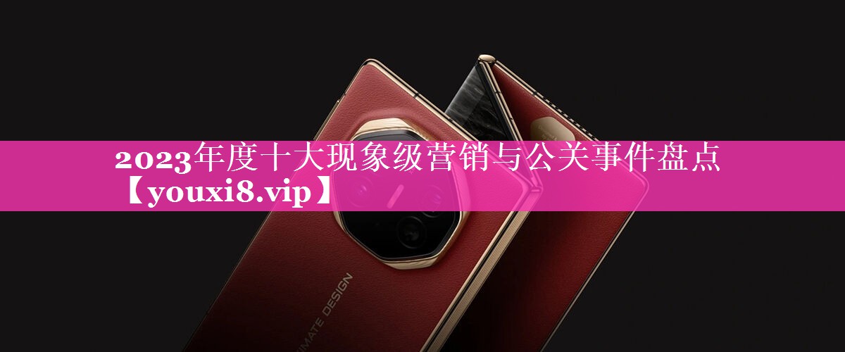 2023年度十大现象级营销与公关事件盘点