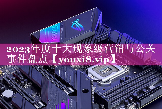 2023年度十大现象级营销与公关事件盘点