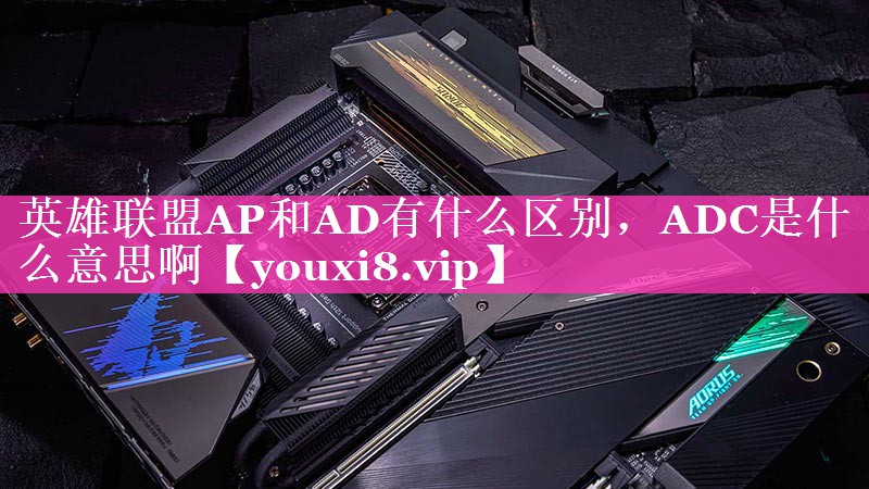 英雄联盟AP和AD有什么区别，ADC是什么意思啊