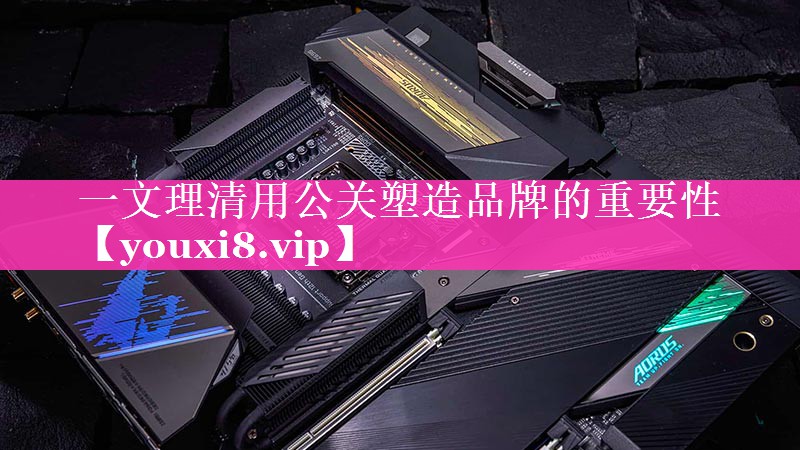 一文理清用公关塑造品牌的重要性