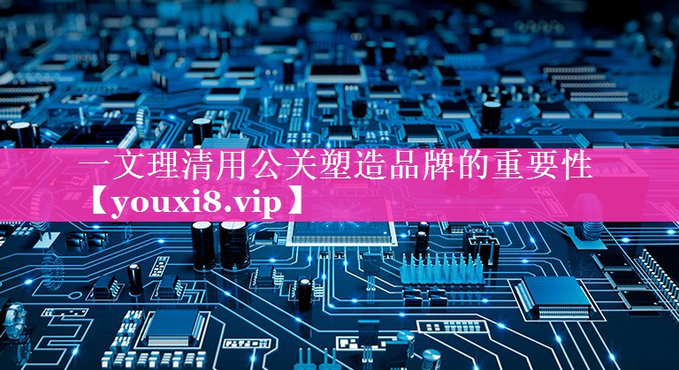 一文理清用公关塑造品牌的重要性