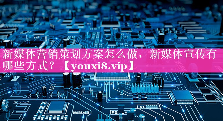新媒体营销策划方案怎么做，新媒体宣传有哪些方式？