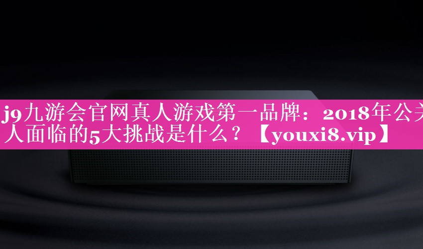 2018年公关人面临的5大挑战是什么？