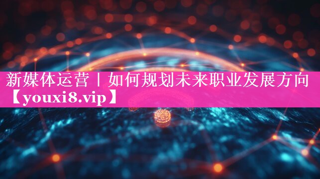 新媒体运营｜如何规划未来职业发展方向