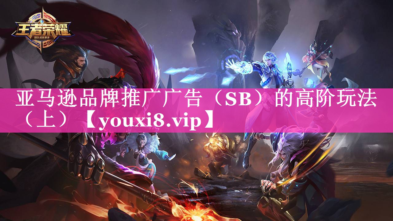 亚马逊品牌推广广告（SB）的高阶玩法 （上）