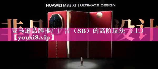 亚马逊品牌推广广告（SB）的高阶玩法 （上）