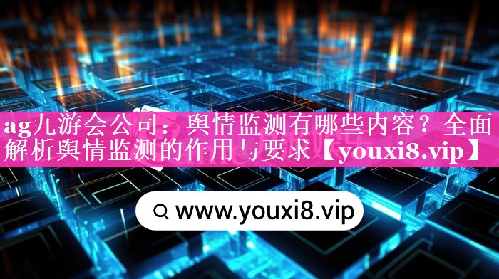 舆情监测有哪些内容？全面解析舆情监测的作用与要求