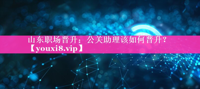 山东职场晋升：公关助理该如何晋升？
