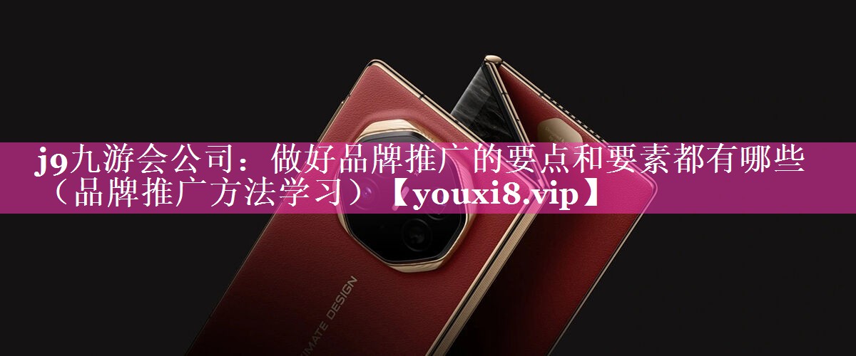 做好品牌推广的要点和要素都有哪些（品牌推广方法学习）