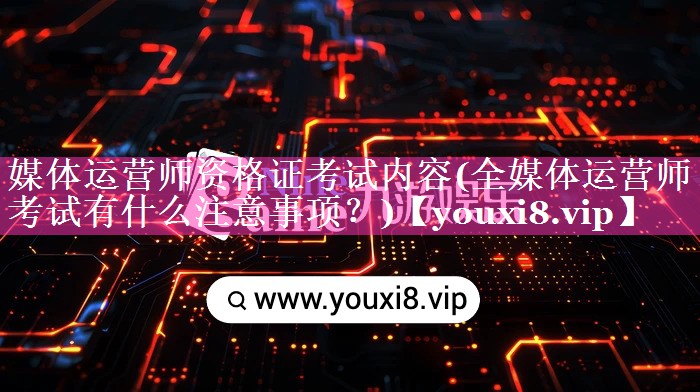 媒体运营师资格证考试内容(全媒体运营师考试有什么注意事项？)