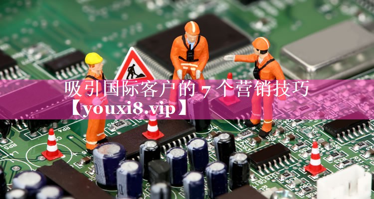 吸引国际客户的 7 个营销技巧