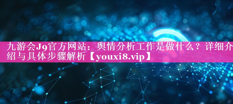 舆情分析工作是做什么？详细介绍与具体步骤解析