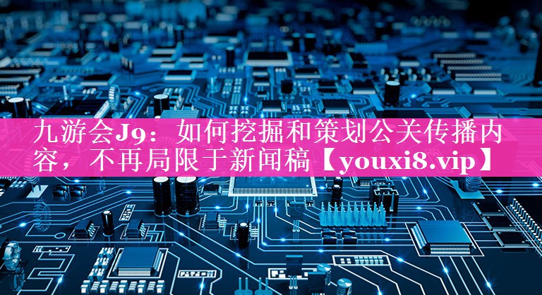 如何挖掘和策划公关传播内容，不再局限于新闻稿