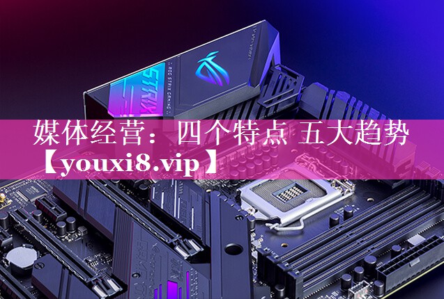 媒体经营：四个特点 五大趋势